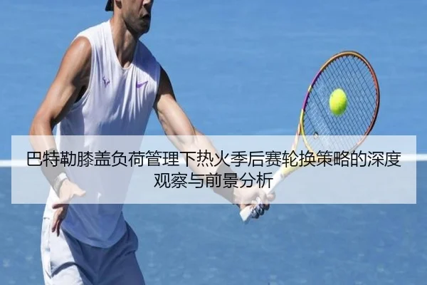巴特勒膝盖负荷管理下热火季后赛轮换策略的深度观察与前景分析