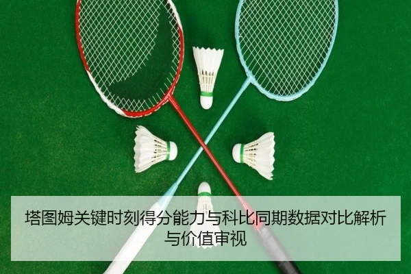 塔图姆关键时刻得分能力与科比同期数据对比解析与价值审视