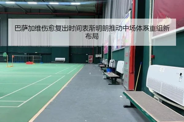 巴萨加维伤愈复出时间表渐明朗推动中场体系重组新布局