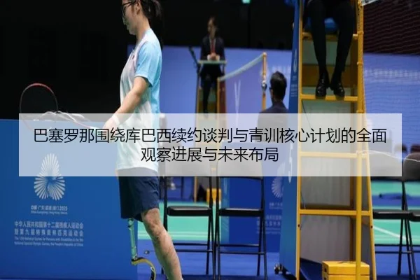 巴塞罗那围绕库巴西续约谈判与青训核心计划的全面观察进展与未来布局