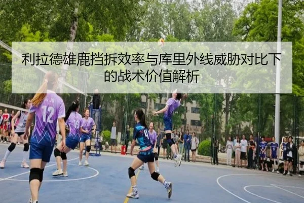 利拉德雄鹿挡拆效率与库里外线威胁对比下的战术价值解析